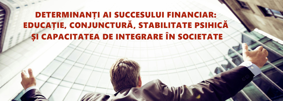 Determinanți ai succesului financiar - Educație, conjunctură, stabilitate psihică și capacitatea de integrare în societate